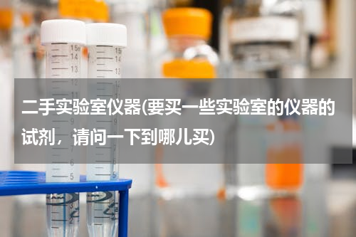 二手实验室仪器(要买一些实验室的仪器的试剂，请问一下到哪儿买)