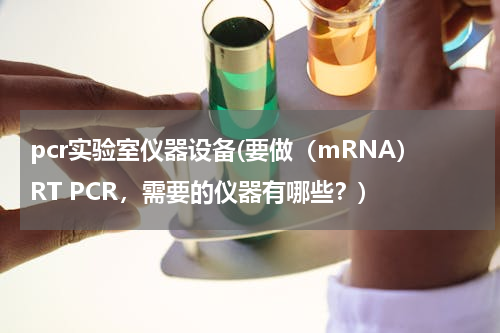 pcr实验室仪器设备(要做（mRNA）RT PCR，需要的仪器有哪些？)