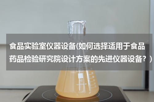 食品实验室仪器设备(如何选择适用于食品药品检验研究院设计方案的先进仪器设备？)