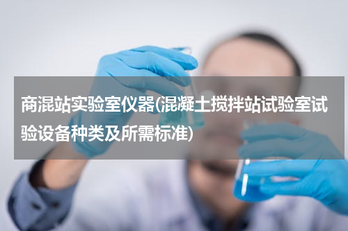 商混站实验室仪器(混凝土搅拌站试验室试验设备种类及所需标准)