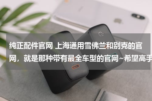 纯正配件官网 上海通用雪佛兰和别克的官网，就是那种带有最全车型的官网~希望高手详细指点！