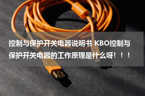 控制与保护开关电器说明书 KBO控制与保护开关电器的工作原理是什么呀！！！