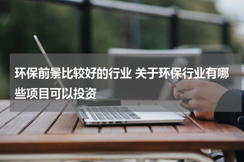 环保前景比较好的行业 关于环保行业有哪些项目可以投资