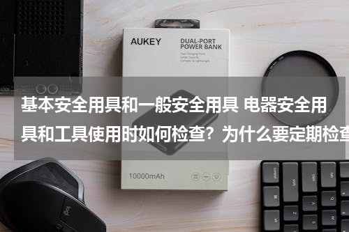 基本安全用具和一般安全用具 电器安全用具和工具使用时如何检查？为什么要定期检查？