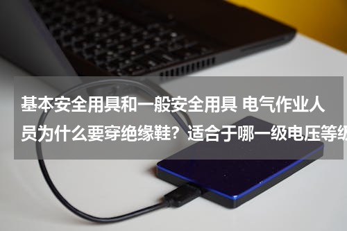 基本安全用具和一般安全用具 电气作业人员为什么要穿绝缘鞋？适合于哪一级电压等级？