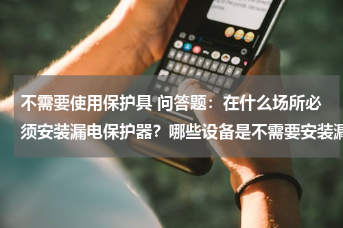 不需要使用保护具 问答题：在什么场所必须安装漏电保护器？哪些设备是不需要安装漏电保护器？