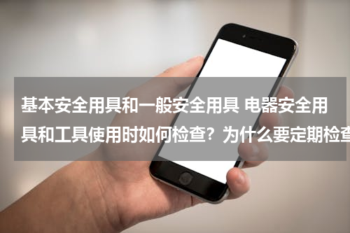 基本安全用具和一般安全用具 电器安全用具和工具使用时如何检查？为什么要定期检查？