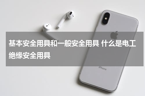 基本安全用具和一般安全用具 什么是电工绝缘安全用具