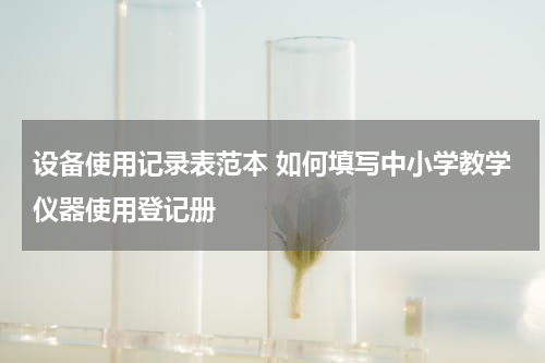 设备使用记录表范本 如何填写中小学教学仪器使用登记册