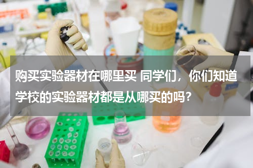 购买实验器材在哪里买 同学们，你们知道学校的实验器材都是从哪买的吗？