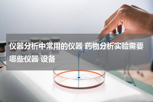 仪器分析中常用的仪器 药物分析实验需要哪些仪器 设备
