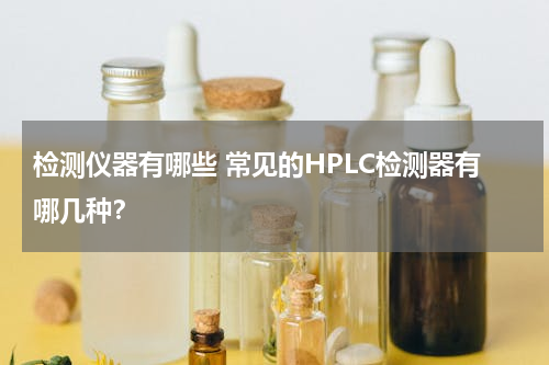 检测仪器有哪些 常见的HPLC检测器有哪几种？