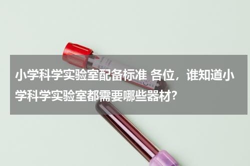 小学科学实验室配备标准 各位，谁知道小学科学实验室都需要哪些器材？