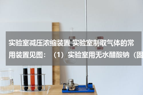 实验室减压浓缩装置 实验室制取气体的常用装置见图：（1）实验室用无水醋酸钠（固体）和碱石灰（固体）混合加热制取甲烷．甲