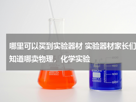 哪里可以买到实验器材 实验器材家长们谁知道哪卖物理，化学实验