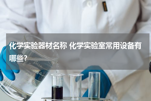 化学实验器材名称 化学实验室常用设备有哪些？