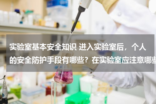 实验室基本安全知识 进入实验室后，个人的安全防护手段有哪些？在实验室应注意哪些行为规范
