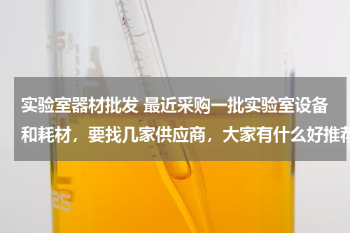 实验室器材批发 最近采购一批实验室设备和耗材，要找几家供应商，大家有什么好推荐？