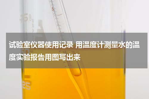 试验室仪器使用记录 用温度计测量水的温度实验报告用图写出来