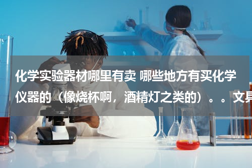 化学实验器材哪里有卖 哪些地方有买化学仪器的（像烧杯啊，酒精灯之类的）。。文具店会有么？