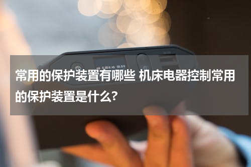 常用的保护装置有哪些 机床电器控制常用的保护装置是什么?