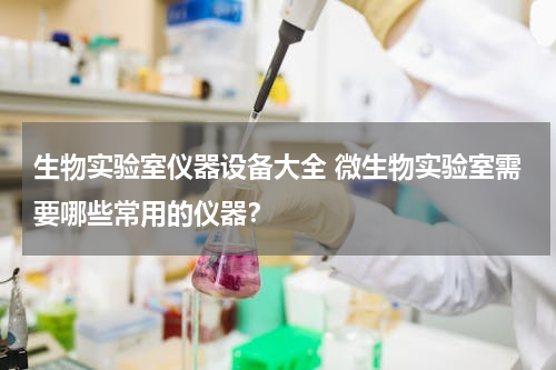 生物实验室仪器设备大全 微生物实验室需要哪些常用的仪器？