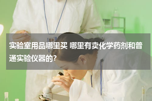 实验室用品哪里买 哪里有卖化学药剂和普通实验仪器的？