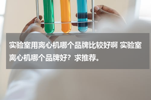 实验室用离心机哪个品牌比较好啊 实验室离心机哪个品牌好？求推荐。