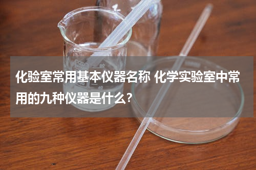 化验室常用基本仪器名称 化学实验室中常用的九种仪器是什么？