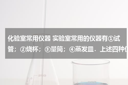 化验室常用仪器 实验室常用的仪器有①试管；②烧杯；③量筒；④蒸发皿．上述四种仪器中，既能盛装固体在酒精灯上直接加热