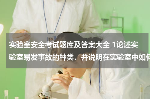 实验室安全考试题库及答案大全 1论述实验室易发事故的种类，并说明在实验室中如何做好自身安全防范 2国家与安全的关系