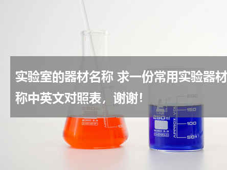 实验室的器材名称 求一份常用实验器材名称中英文对照表，谢谢！