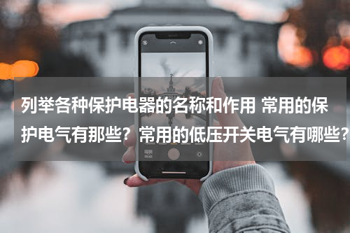 列举各种保护电器的名称和作用 常用的保护电气有那些？常用的低压开关电气有哪些？常用成套低压电气设备有哪些？各有什么用途