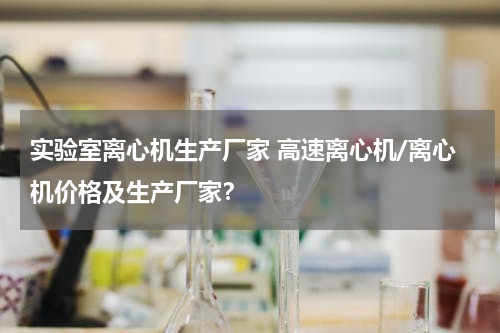 实验室离心机生产厂家 高速离心机/离心机价格及生产厂家？