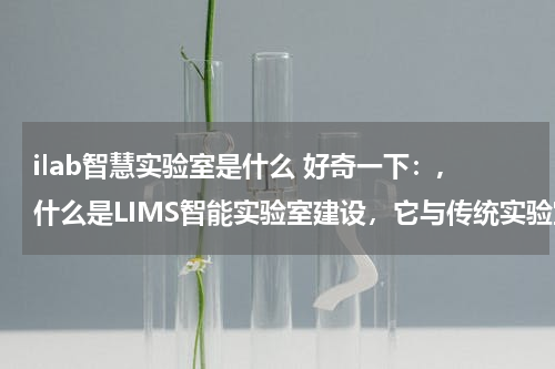 ilab智慧实验室是什么 好奇一下：,什么是LIMS智能实验室建设，它与传统实验室有何不同？