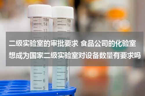 二级实验室的审批要求 食品公司的化验室想成为国家二级实验室对设备数量有要求吗