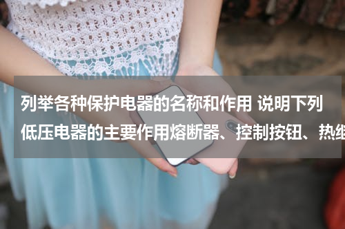列举各种保护电器的名称和作用 说明下列低压电器的主要作用熔断器、控制按钮、热继电器、接触器