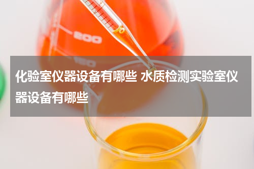 化验室仪器设备有哪些 水质检测实验室仪器设备有哪些