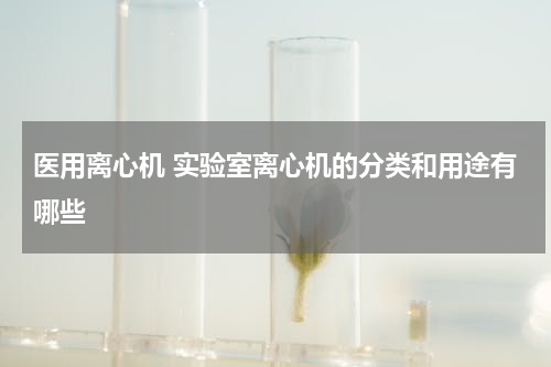 医用离心机 实验室离心机的分类和用途有哪些