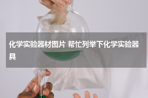 化学实验器材图片 帮忙列举下化学实验器具