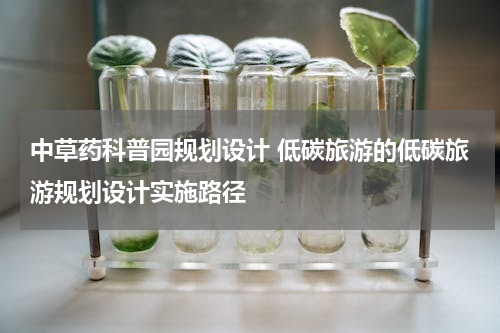 中草药科普园规划设计 低碳旅游的低碳旅游规划设计实施路径
