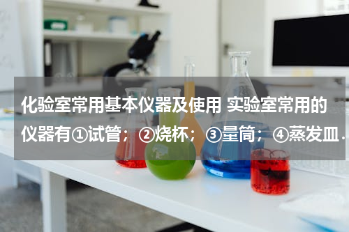 化验室常用基本仪器及使用 实验室常用的仪器有①试管；②烧杯；③量筒；④蒸发皿．上述四种仪器中，既能盛装固体在酒精灯上直接加热