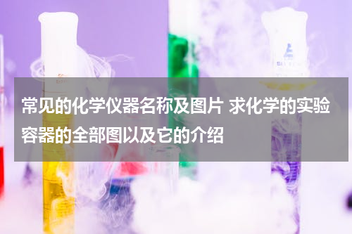 常见的化学仪器名称及图片 求化学的实验容器的全部图以及它的介绍