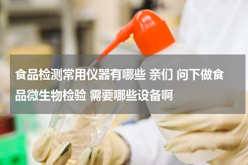 食品检测常用仪器有哪些 亲们 问下做食品微生物检验 需要哪些设备啊