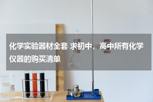化学实验器材全套 求初中，高中所有化学仪器的购买清单