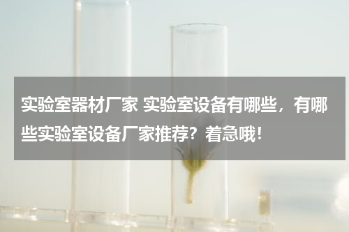 实验室器材厂家 实验室设备有哪些，有哪些实验室设备厂家推荐？着急哦！