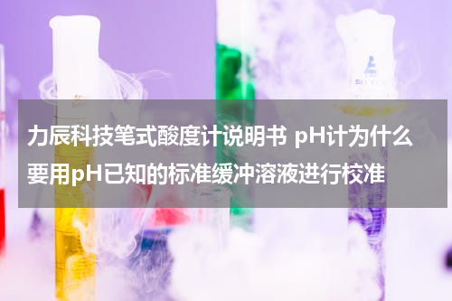 力辰科技笔式酸度计说明书 pH计为什么要用pH已知的标准缓冲溶液进行校准