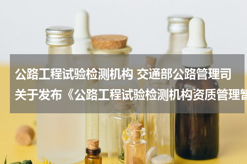 公路工程试验检测机构 交通部公路管理司关于发布《公路工程试验检测机构资质管理暂行办法》的通知