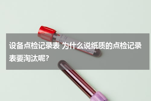 设备点检记录表 为什么说纸质的点检记录表要淘汰呢？