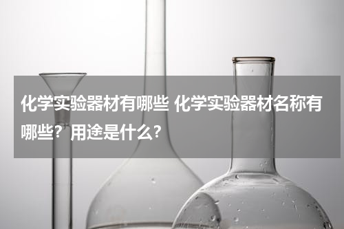 化学实验器材有哪些 化学实验器材名称有哪些？用途是什么？